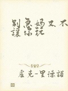 别急妈又不是不让你玩