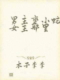 男主变小蛇钻进女主哪里