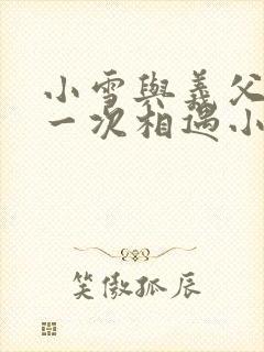 小雪与义父的第一次相遇小说