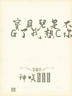 宝贝儿是不是欠G了我想C你