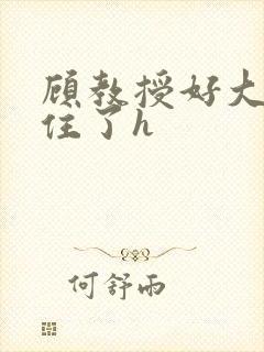 顾教授好大含不住了h