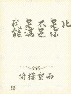我是不是比他更能满足你