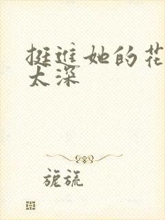 挺进她的花苞啊太深