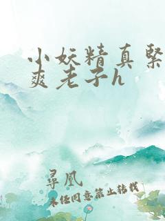 小妖精真紧h嘶爽老子h