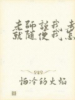 老师说我考好了就随便我怎样