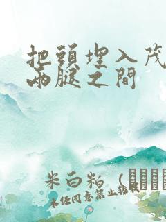 把头埋入茂密的两腿之间