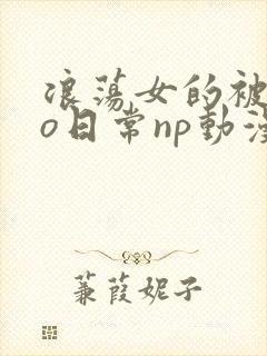 浪荡女的被cao日常np动漫