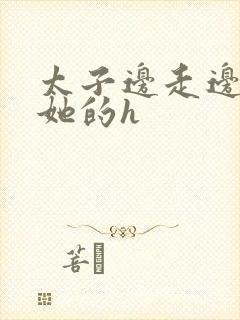 太子边走边挺进她的h