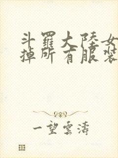 斗罗大陆女生去掉所有服装网站