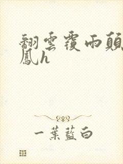 翻云覆雨颠鸾倒凤h