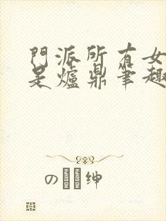 门派所有女子都是炉鼎笔趣阁