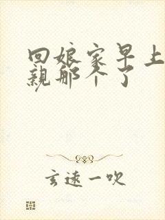 回娘家早上和父亲那个了