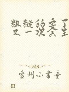 粗糙的要了一次又一次余生多喜欢