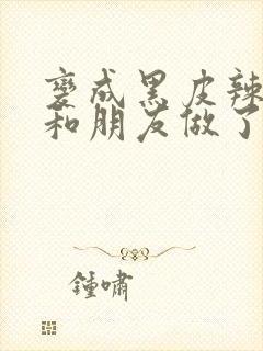 变成黑皮辣妹吼和朋友做了漫画