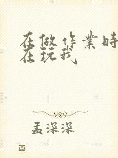 在做作业时爸爸在玩我