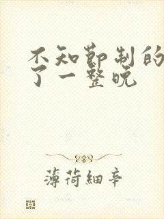 不知节制的索要了一整晚