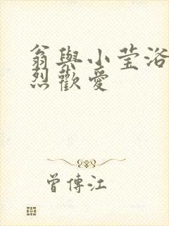 翁与小莹浴室激烈欢爱