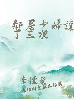 邻居少妇让我爽了三次