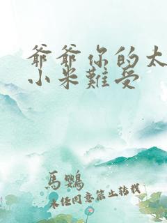 爷爷你的太大了小米难受