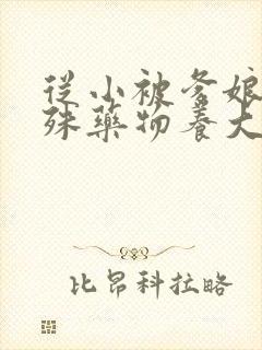 从小被爹娘用特殊药物养大