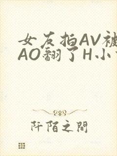 女友拍AV被CAO翻了H小说