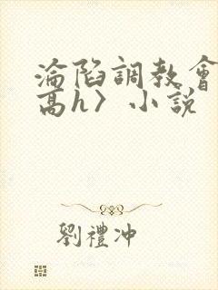 沦陷调教会所〈高h〉小说