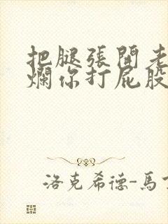 把腿张开老子臊烂你打屁股