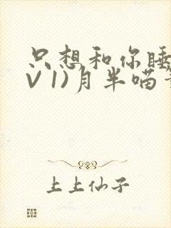 只想和你睡(1V 1)月半喵笔趣