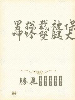 男总裁被保镖c呻吟双腿大张bl