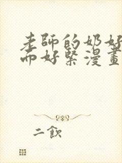 老师的奶好大下面好紧漫画