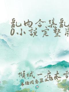 乱肉合集乱500小说完整版