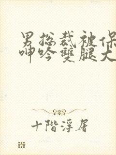 男总裁被保镖c呻吟双腿大张bl