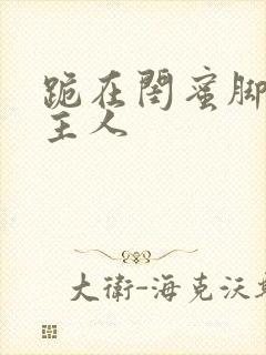 跪在闺蜜脚下叫主人