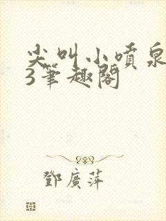 尖叫小喷泉1v3笔趣阁