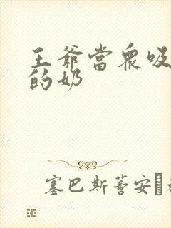 王爷当众吸丫鬟的奶