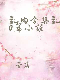 乱肉合集乱500篇小说