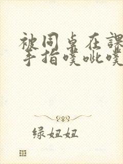 被同桌在课桌下手指噗呲噗呲