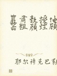 严肃教授他财大器粗颜烟顾荀