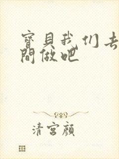 宝贝我们去卫生间做吧