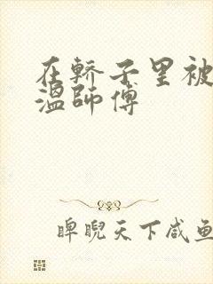 在轿子里被两个温师傅