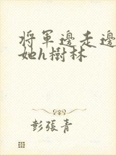 将军边走边挺进她h树林