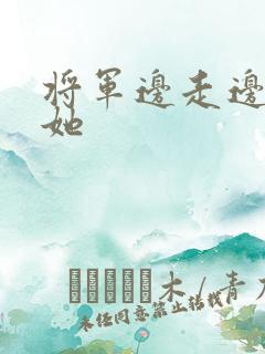 将军边走边挺进她