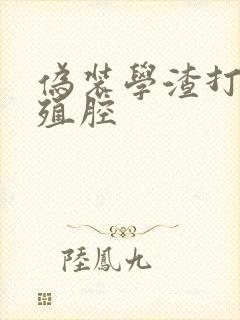 伪装学渣打开生殖腔