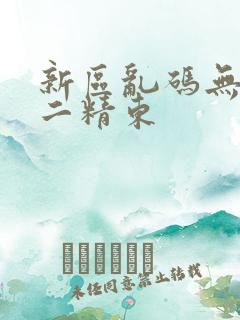 新区乱码无人区二精东