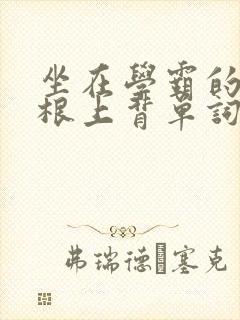 坐在学霸的大紫根上背单词