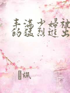 丰满少妇被粗大的猛烈进出小说