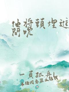 他将头埋进双腿间吮