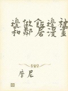 边做饭边被躁我和邻居漫画