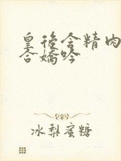 皇后含精肉臀迎合娇吟