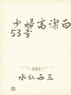 少妇高洁白义第53章